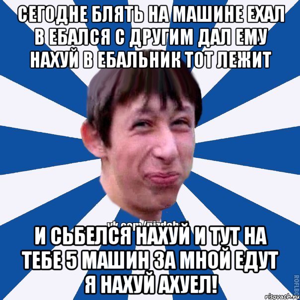 Сегодне блять на машине ехал в ебался с другим дал ему нахуй в ебальник тот лежит и сьбелся нахуй и тут на тебе 5 машин за мной едут я нахуй ахуел!, Мем Пиздабол типичный вк