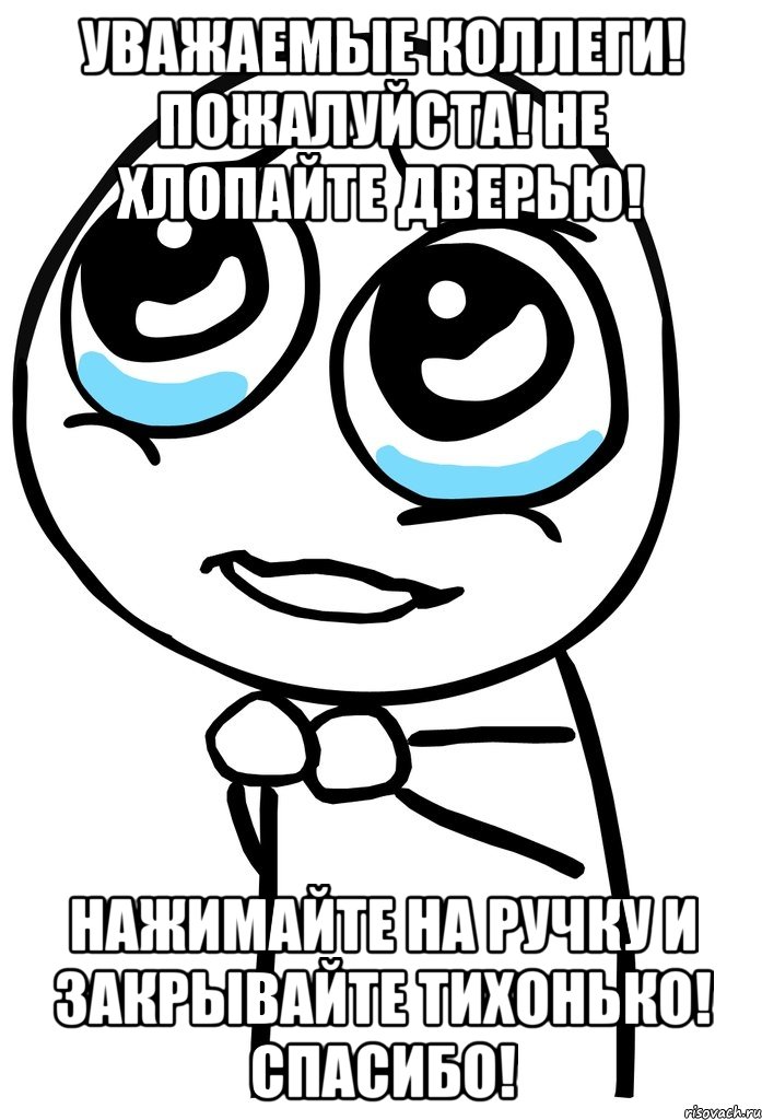 Уважаемые коллеги! Пожалуйста! Не хлопайте дверью! Нажимайте на ручку и закрывайте тихонько! Спасибо!, Мем  ну пожалуйста (please)