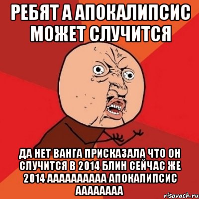 ребят а апокалипсис может случится да нет ванга присказала что он случится в 2014 блин сейчас же 2014 аааааааааа апокалипсис аааааааа, Мем Почему