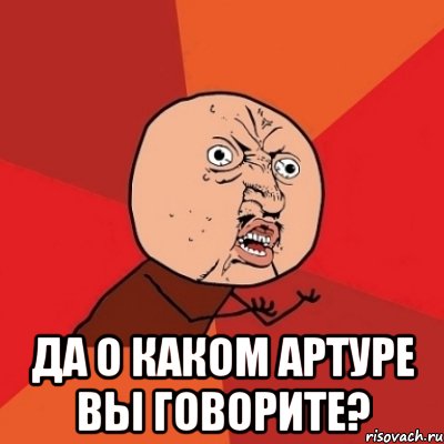  ДА О КАКОМ АРТУРЕ ВЫ ГОВОРИТЕ?, Мем Почему