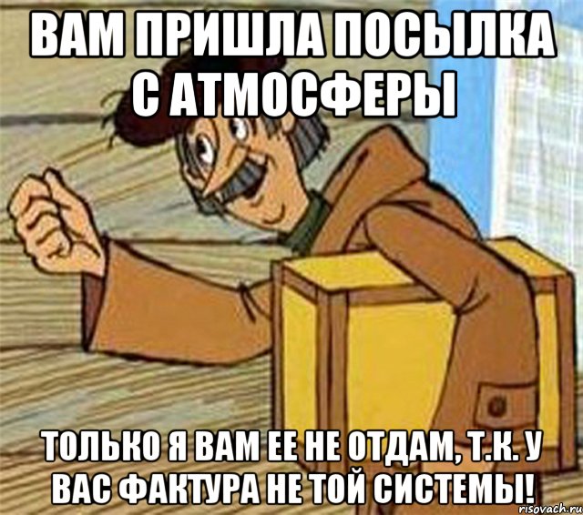 Вам пришла посылка с Атмосферы Только я вам ее не отдам, т.к. у вас фактура не той системы!, Мем Почтальон Печкин