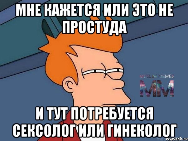 Мне кажется или это не простуда и тут потребуется сексолог или гинеколог, Мем Подозрительный Фрай из Футурамы 