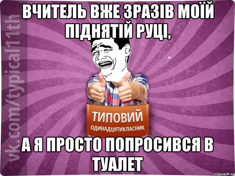Вчитель вже зразів моїй піднятій руці, а я просто попросився в туалет