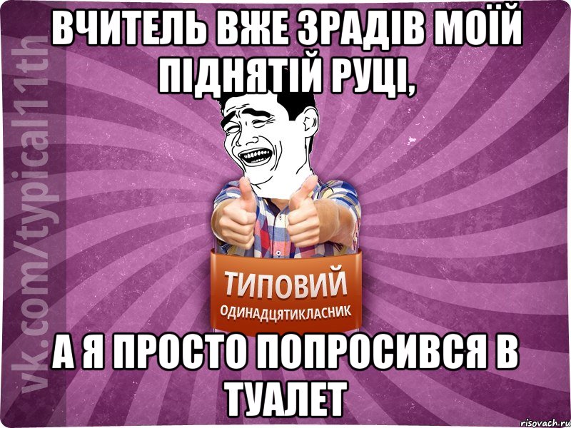 Вчитель вже зрадів моїй піднятій руці, а я просто попросився в туалет
