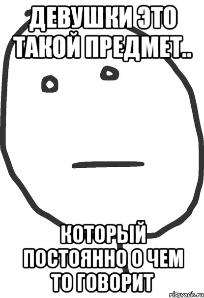 Девушки это такой предмет.. Который постоянно о чем то говорит, Мем покер фейс