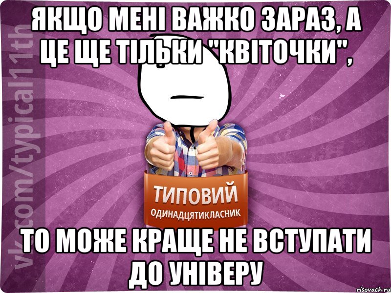 якщо мені важко зараз, а це ще тільки "квіточки", то може краще не вступати до універу