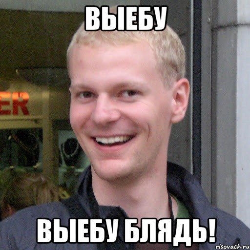 Выебу Выебу блядь!
