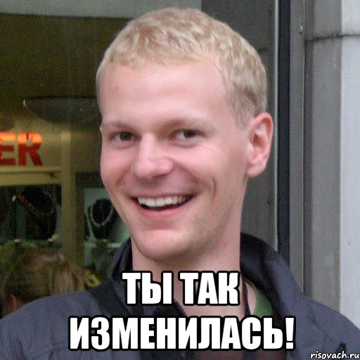  Ты так изменилась!