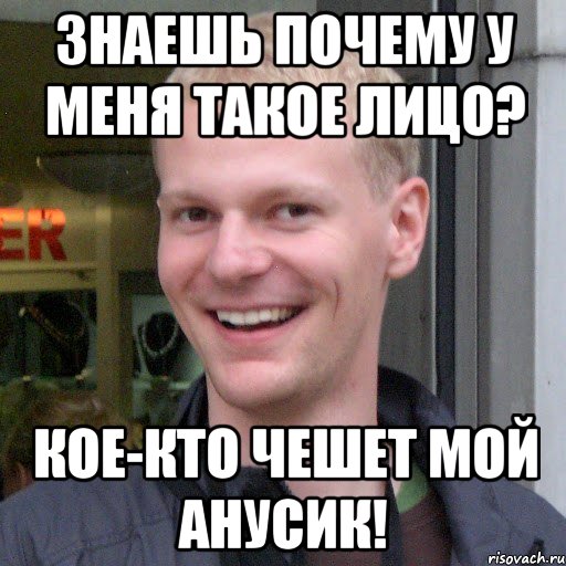 Знаешь почему у меня такое лицо? Кое-кто чешет мой анусик!