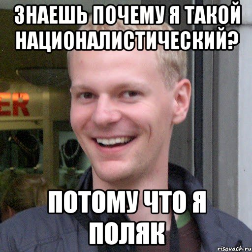 Знаешь почему я такой националистический? Потому что я поляк