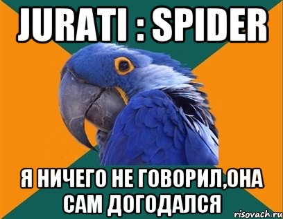 Jurati : Spider Я ничего не говорил,она сам ДОГОДАЛСЯ