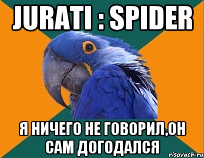 Jurati : Spider Я ничего не говорил,он сам ДОГОДАЛСЯ