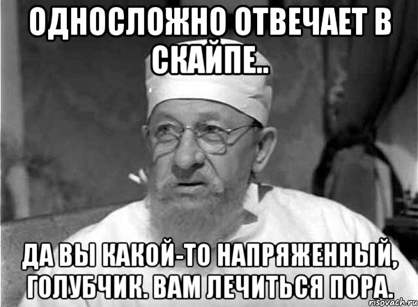 Односложно отвечает в скайпе.. Да вы какой-то напряженный, голубчик. Вам лечиться пора.