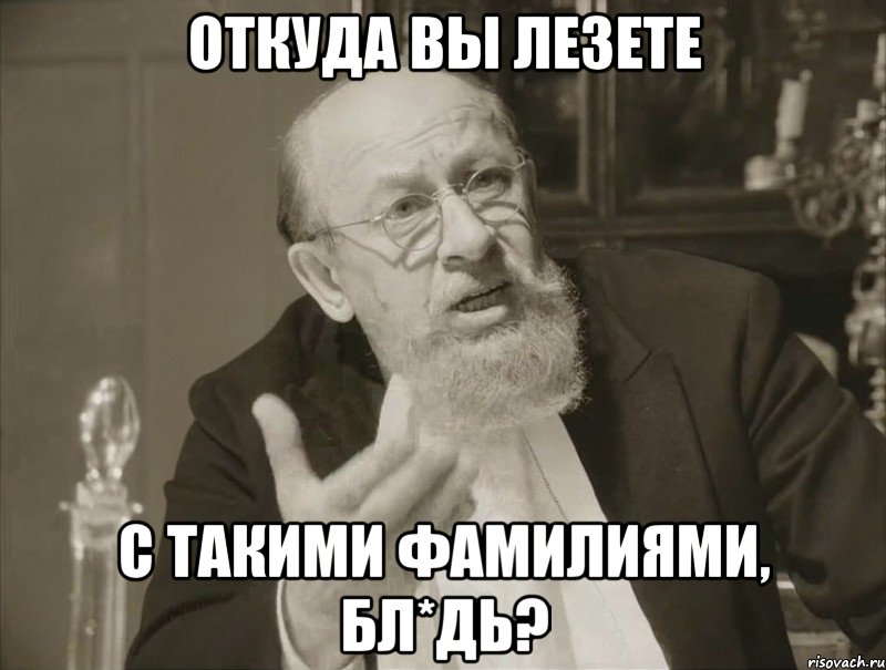 ОТКУДА ВЫ ЛЕЗЕТЕ с такими фамилиями, бл*дь?