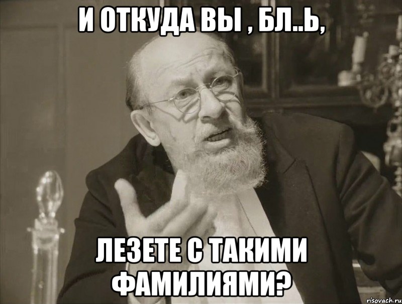 И ОТКУДА ВЫ , БЛ..Ь, ЛЕЗЕТЕ С ТАКИМИ ФАМИЛИЯМИ?