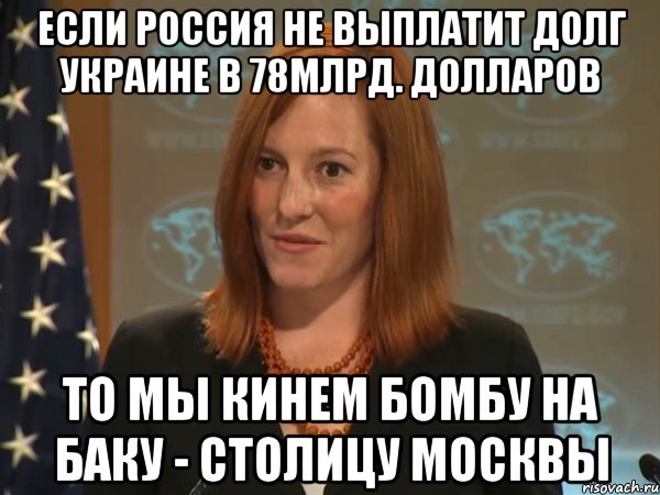 Если Россия не Выплатит долг Украине в 78млрд. долларов То мы кинем бомбу на Баку - Столицу Москвы, Мем   Псаки