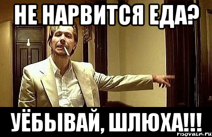 не нарвится еда? уёбывай, шлюха!!!