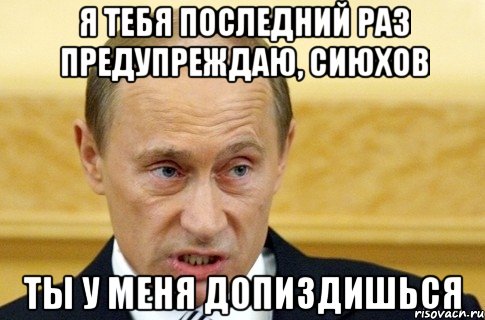 Я тебя последний раз предупреждаю, Сиюхов Ты у меня допиздишься, Мем путин