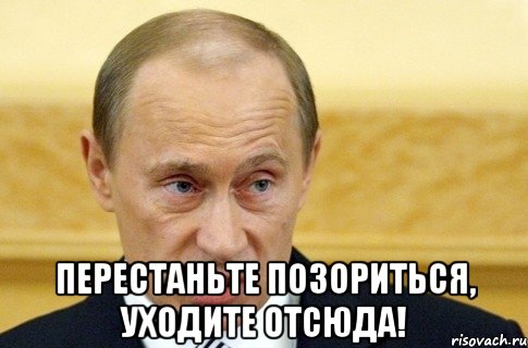  Перестаньте позориться, уходите отсюда!, Мем путин