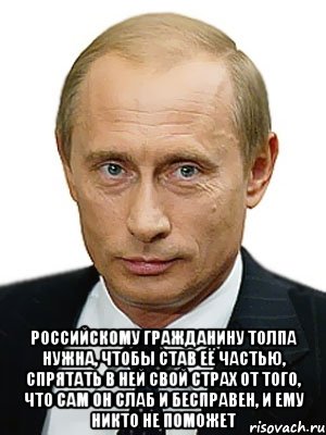  Российскому гражданину толпа нужна, чтобы став её частью, спрятать в ней свой страх от того, что сам он слаб и бесправен, и ему никто не поможет, Мем Путин