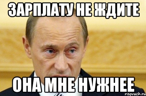 ЗАРПЛАТУ НЕ ЖДИТЕ ОНА МНЕ НУЖНЕЕ, Мем путин