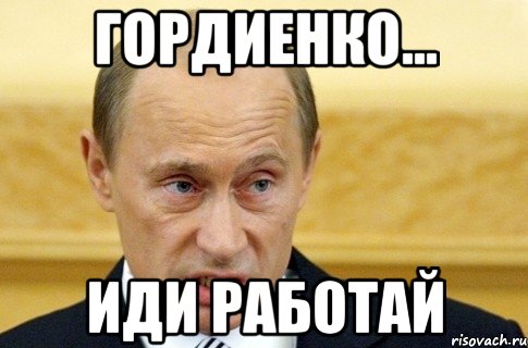 ГОРДИЕНКО... ИДИ РАБОТАЙ, Мем путин