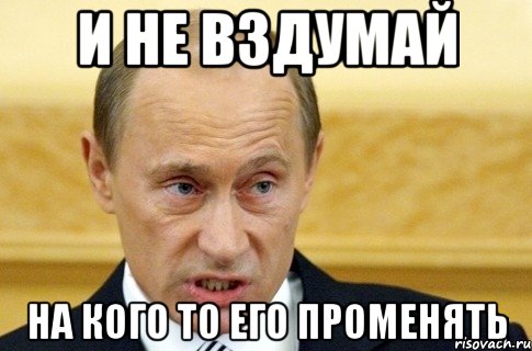 И не вздумай На кого то его променять, Мем путин