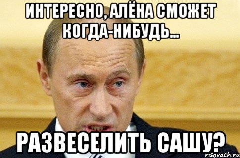 Интересно, Алёна сможет когда-нибудь... развеселить Сашу?, Мем путин