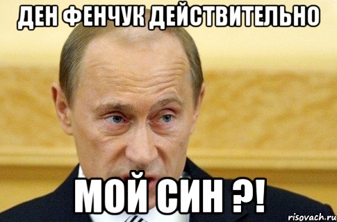 ден фенчук действительно мой син ?!, Мем путин