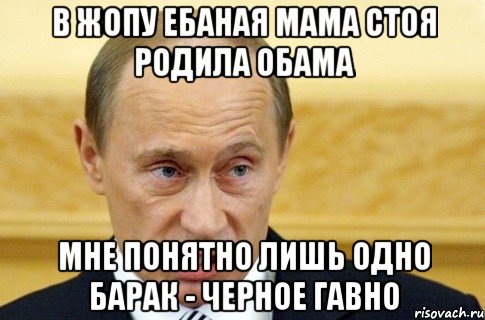 В жопу ебаная мама Стоя родила Обама Мне понятно лишь одно Барак - черное гавно, Мем путин