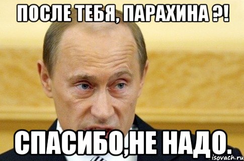 После тебя, Парахина ?! Спасибо,не надо., Мем путин