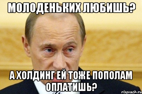 Молоденьких любишь? А холдинг ей тоже пополам оплатишь?, Мем путин