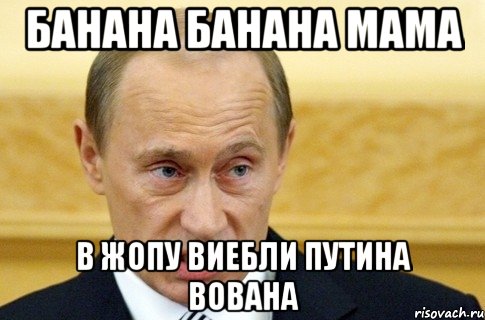 банана банана мама в жопу виебли путина вована, Мем путин