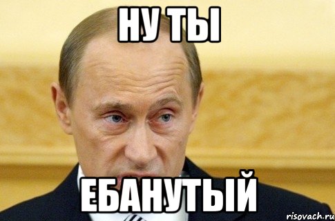 ну ты ебанутый, Мем путин