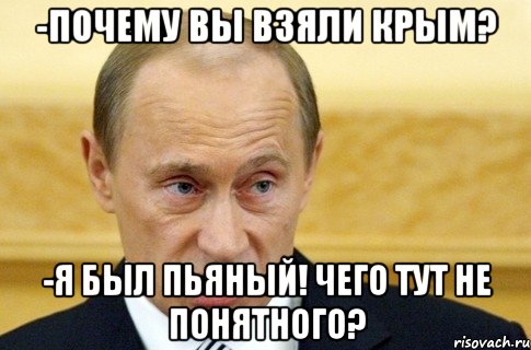 -Почему вы взяли Крым? -Я БЫЛ ПЬЯНЫЙ! ЧЕГО ТУТ НЕ ПОНЯТНОГО?, Мем путин