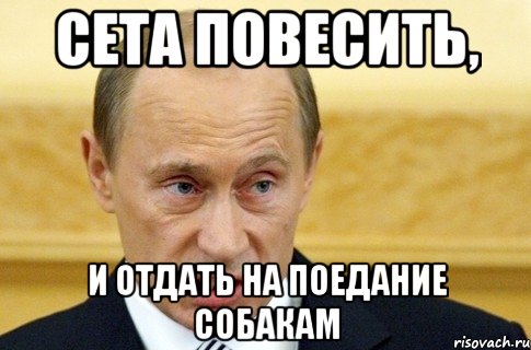 Сета повесить, и отдать на поедание собакам, Мем путин