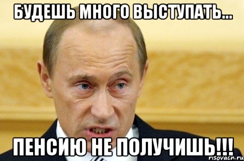 Будешь много выступать... Пенсию не получишь!!!, Мем путин