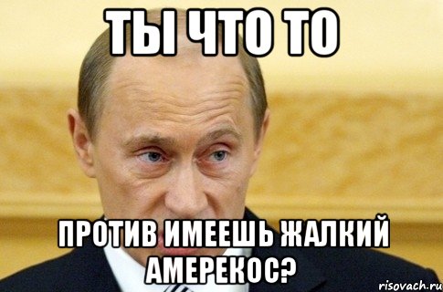 Ты что то против имеешь жалкий амерекос?, Мем путин