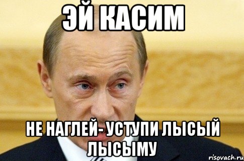 Эй касим не наглей- уступи лысый лысыму, Мем путин