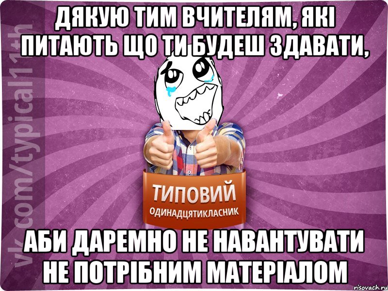 дякую тим вчителям, які питають що ти будеш здавати, аби даремно не навантувати не потрібним матеріалом