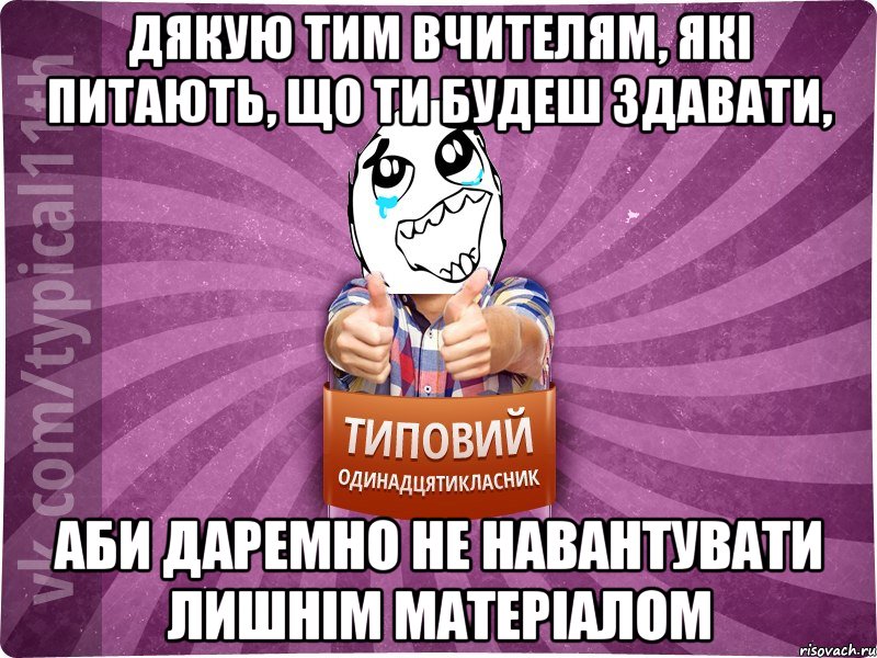 дякую тим вчителям, які питають, що ти будеш здавати, аби даремно не навантувати лишнім матеріалом