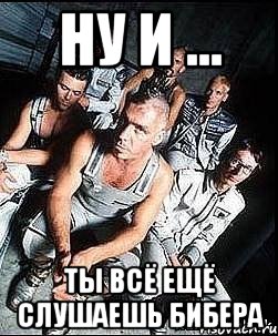 Ну и ... Ты всё ещё слушаешь бибера, Мем rammstein