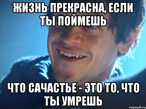 жизнь прекрасна, если ты поймешь что сачастье - это то, что ты умрешь