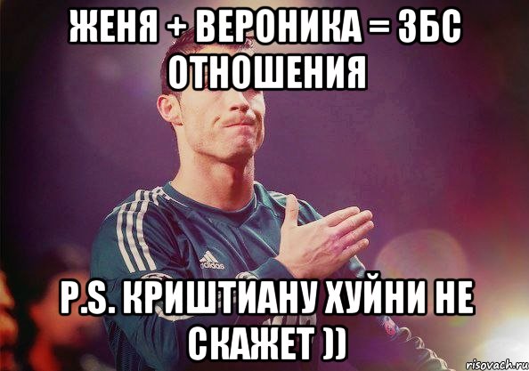Женя + Вероника = Збс отношения P.S. Криштиану хуйни не скажет ))