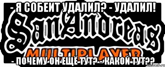 - Я Собеит удалил? - Удалил! - Почему он ещё тут? - Какой тут??