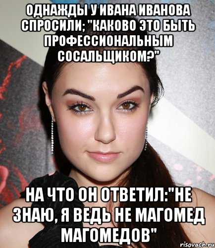 Однажды у Ивана Иванова спросили; "Каково это быть профессиональным сосальщиком?" На что он ответил:"Не знаю, я ведь не Магомед Магомедов", Мем  Саша Грей улыбается