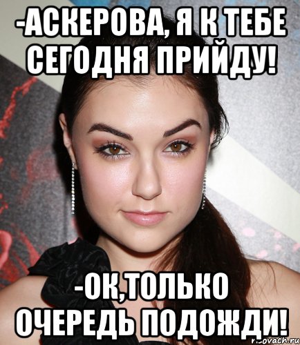 -Аскерова, я к тебе сегодня прийду! -Ок,только очередь подожди!, Мем  Саша Грей улыбается