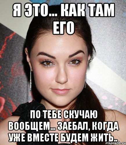 Я это... как там его По тебе скучаю вообщем... заебал, когда уже вместе будем жить.., Мем  Саша Грей улыбается