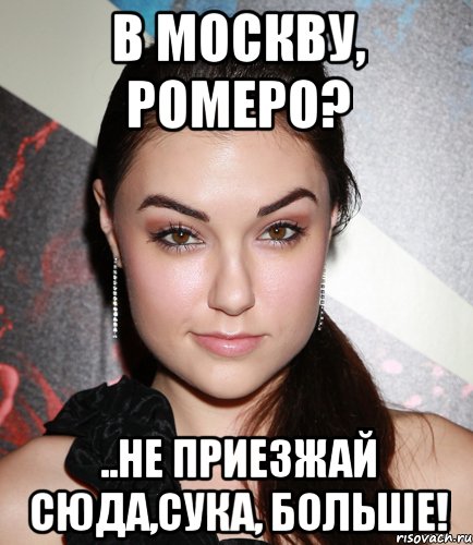 в Москву, Ромеро? ..не приезжай сюда,сука, больше!, Мем  Саша Грей улыбается