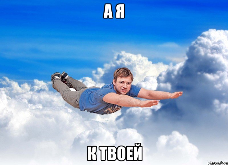 А я к твоей